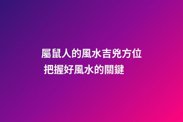 屬鼠人的風水吉兇方位 把握好風水的關鍵